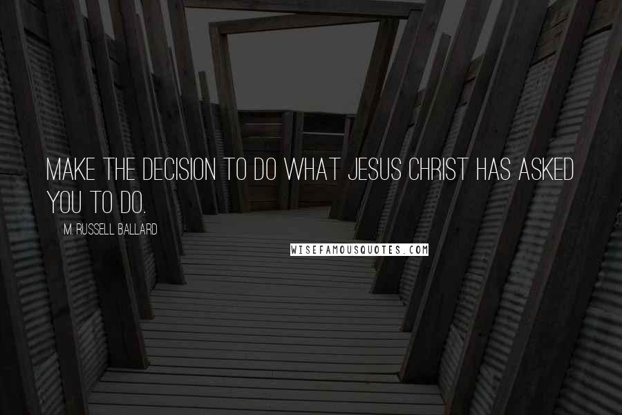 M. Russell Ballard Quotes: Make the decision to do what Jesus Christ has asked you to do.