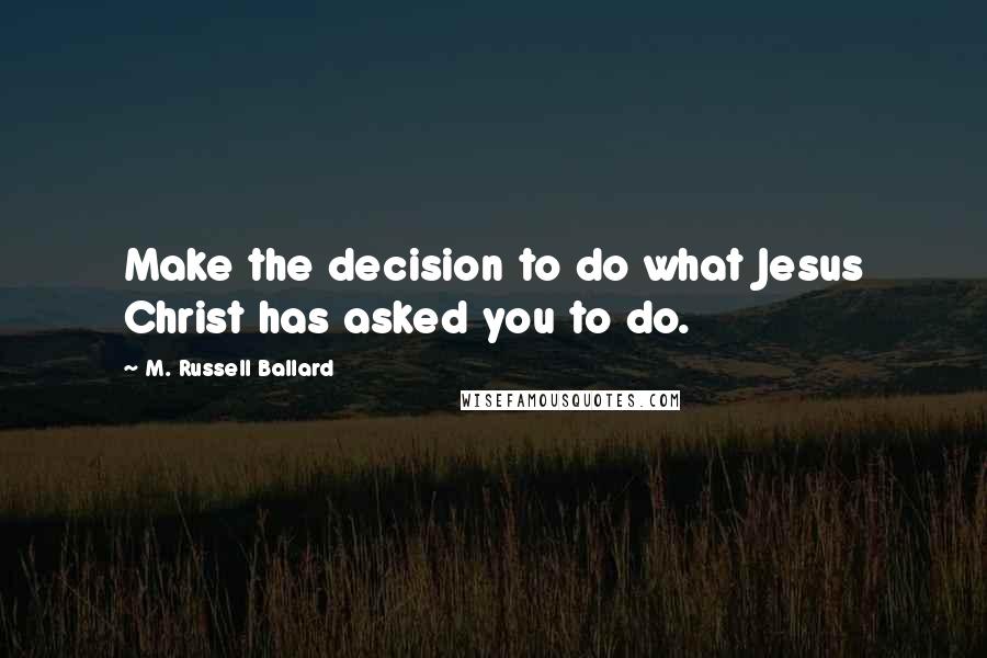 M. Russell Ballard Quotes: Make the decision to do what Jesus Christ has asked you to do.