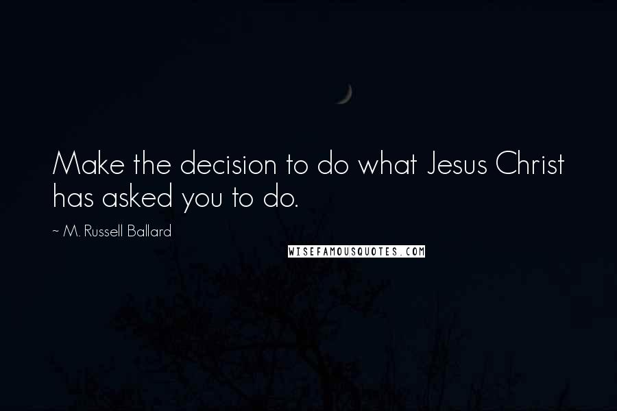 M. Russell Ballard Quotes: Make the decision to do what Jesus Christ has asked you to do.