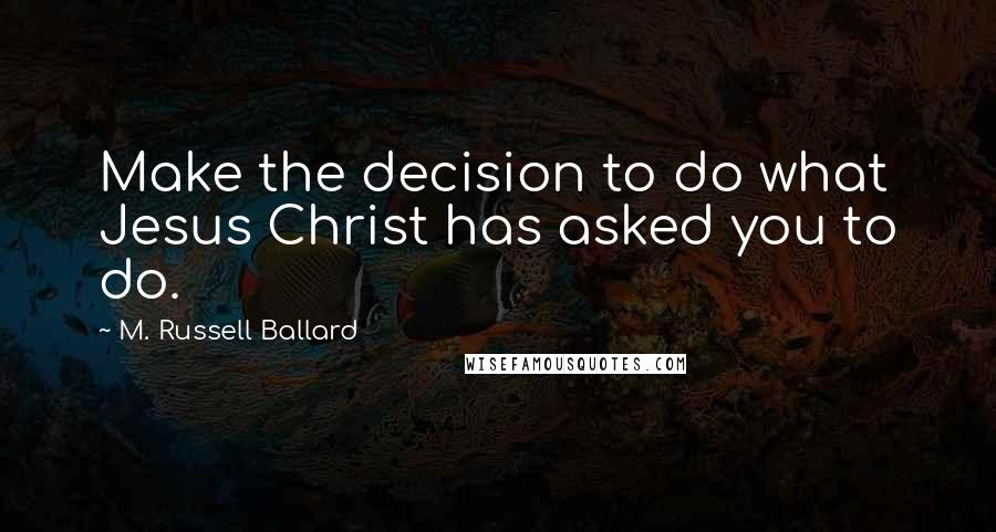 M. Russell Ballard Quotes: Make the decision to do what Jesus Christ has asked you to do.