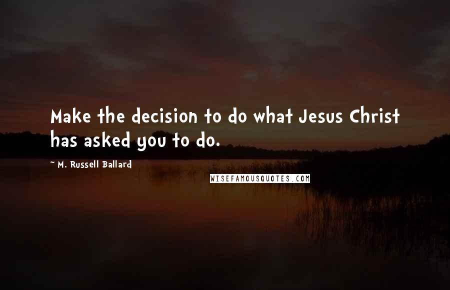 M. Russell Ballard Quotes: Make the decision to do what Jesus Christ has asked you to do.