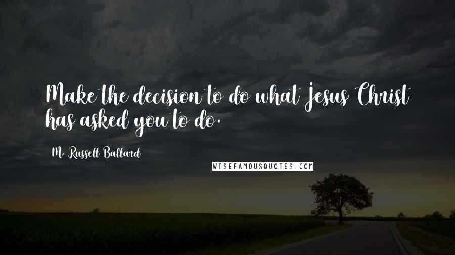 M. Russell Ballard Quotes: Make the decision to do what Jesus Christ has asked you to do.