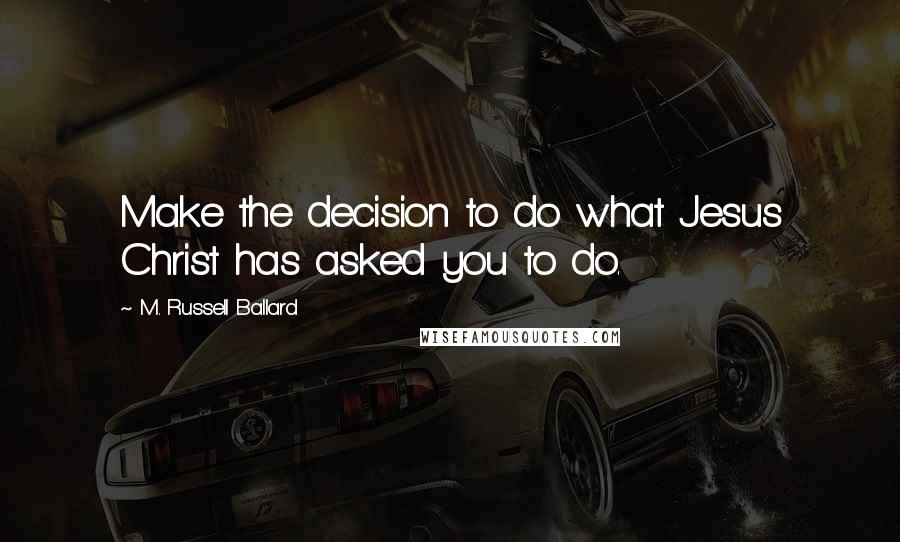 M. Russell Ballard Quotes: Make the decision to do what Jesus Christ has asked you to do.