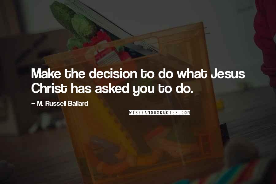 M. Russell Ballard Quotes: Make the decision to do what Jesus Christ has asked you to do.