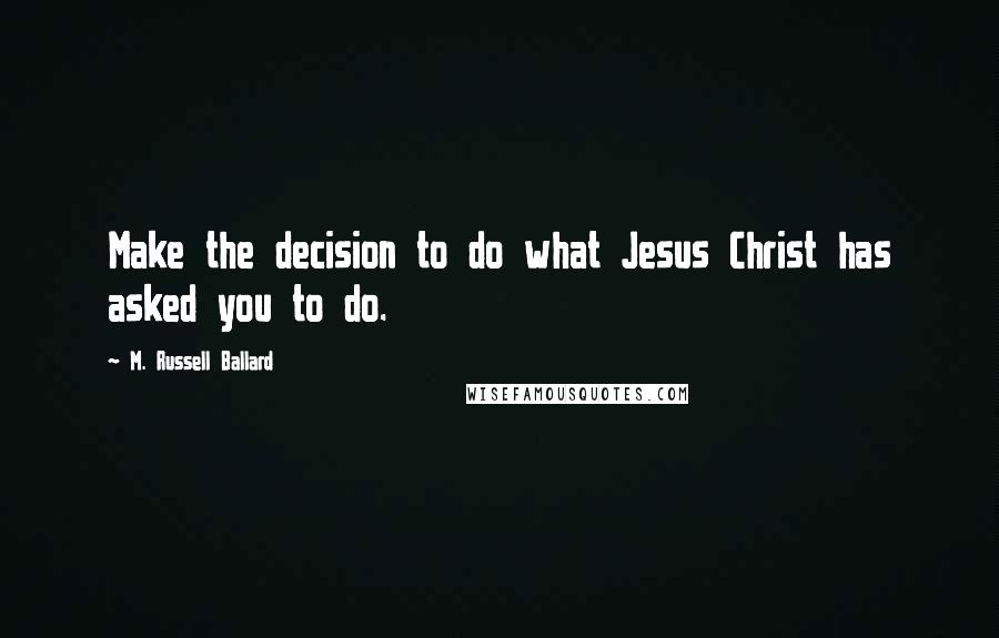 M. Russell Ballard Quotes: Make the decision to do what Jesus Christ has asked you to do.