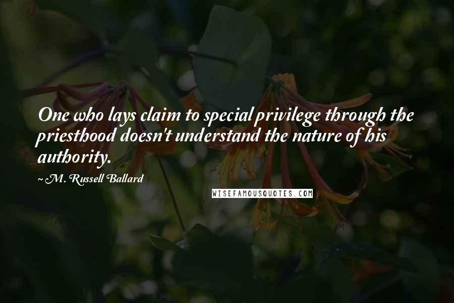 M. Russell Ballard Quotes: One who lays claim to special privilege through the priesthood doesn't understand the nature of his authority.