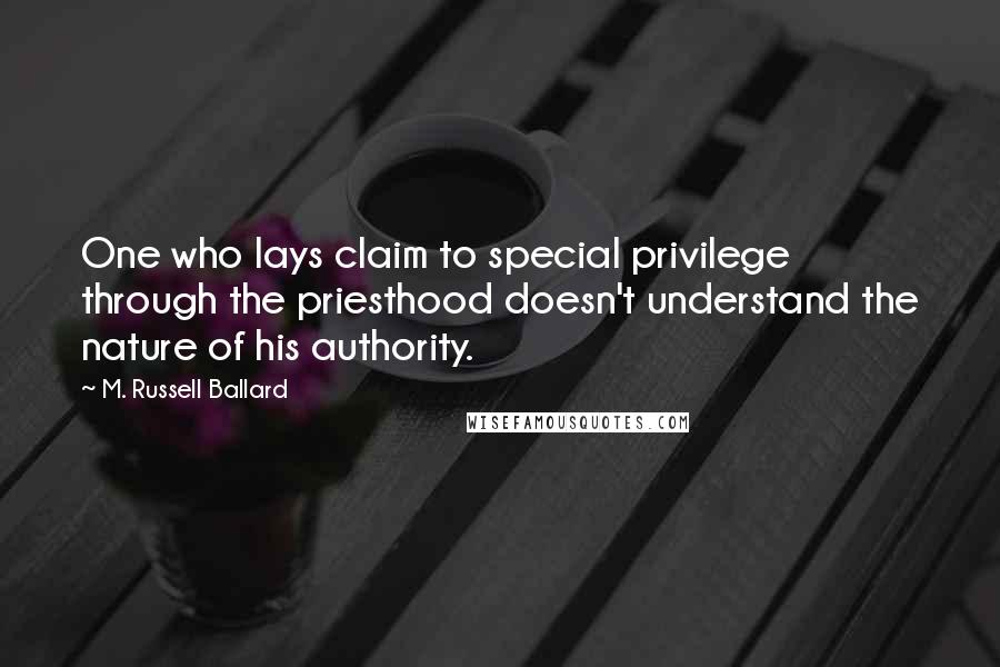 M. Russell Ballard Quotes: One who lays claim to special privilege through the priesthood doesn't understand the nature of his authority.