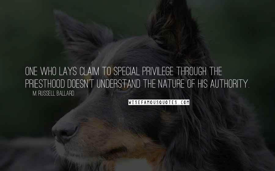 M. Russell Ballard Quotes: One who lays claim to special privilege through the priesthood doesn't understand the nature of his authority.
