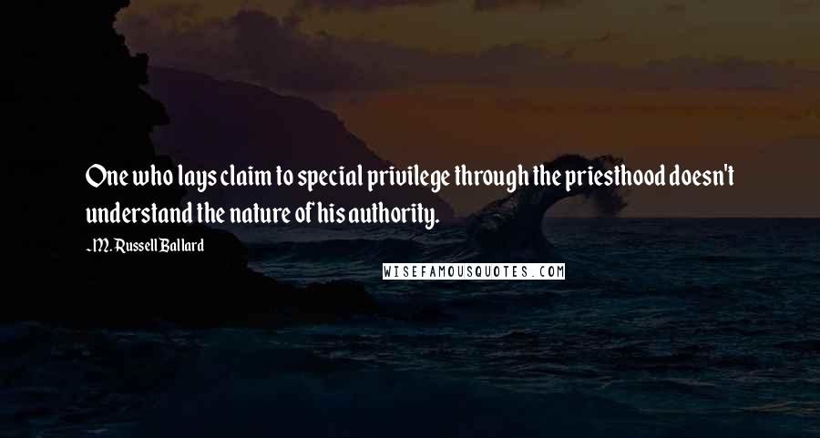 M. Russell Ballard Quotes: One who lays claim to special privilege through the priesthood doesn't understand the nature of his authority.