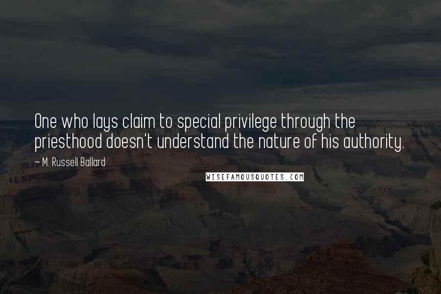 M. Russell Ballard Quotes: One who lays claim to special privilege through the priesthood doesn't understand the nature of his authority.