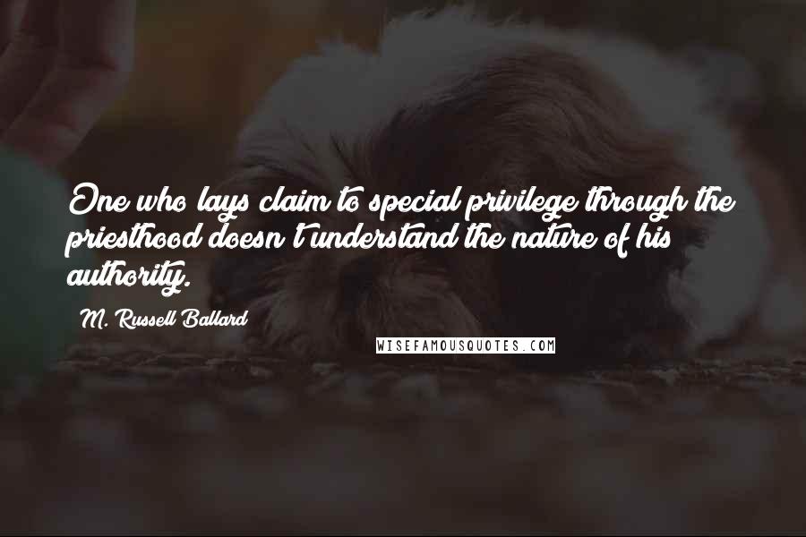 M. Russell Ballard Quotes: One who lays claim to special privilege through the priesthood doesn't understand the nature of his authority.