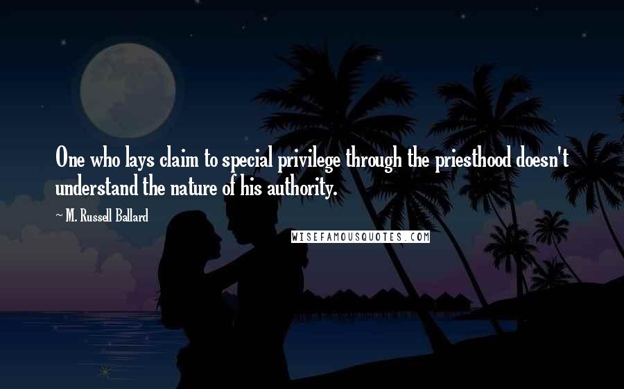 M. Russell Ballard Quotes: One who lays claim to special privilege through the priesthood doesn't understand the nature of his authority.