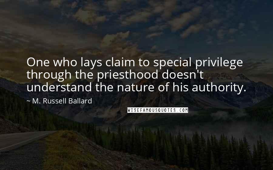 M. Russell Ballard Quotes: One who lays claim to special privilege through the priesthood doesn't understand the nature of his authority.