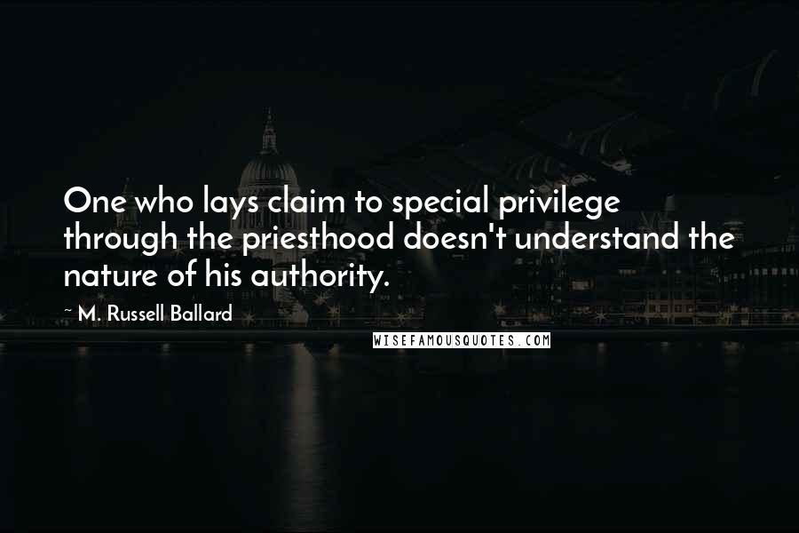 M. Russell Ballard Quotes: One who lays claim to special privilege through the priesthood doesn't understand the nature of his authority.