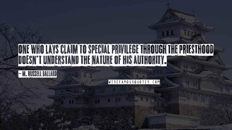 M. Russell Ballard Quotes: One who lays claim to special privilege through the priesthood doesn't understand the nature of his authority.