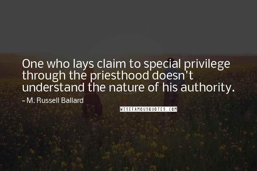 M. Russell Ballard Quotes: One who lays claim to special privilege through the priesthood doesn't understand the nature of his authority.