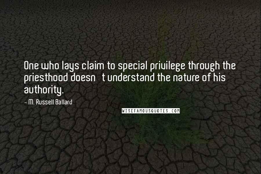 M. Russell Ballard Quotes: One who lays claim to special privilege through the priesthood doesn't understand the nature of his authority.