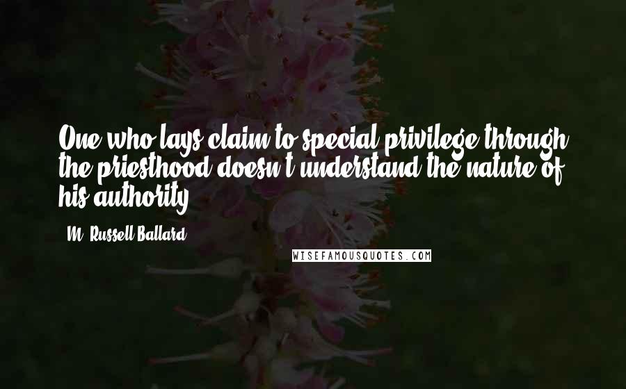 M. Russell Ballard Quotes: One who lays claim to special privilege through the priesthood doesn't understand the nature of his authority.