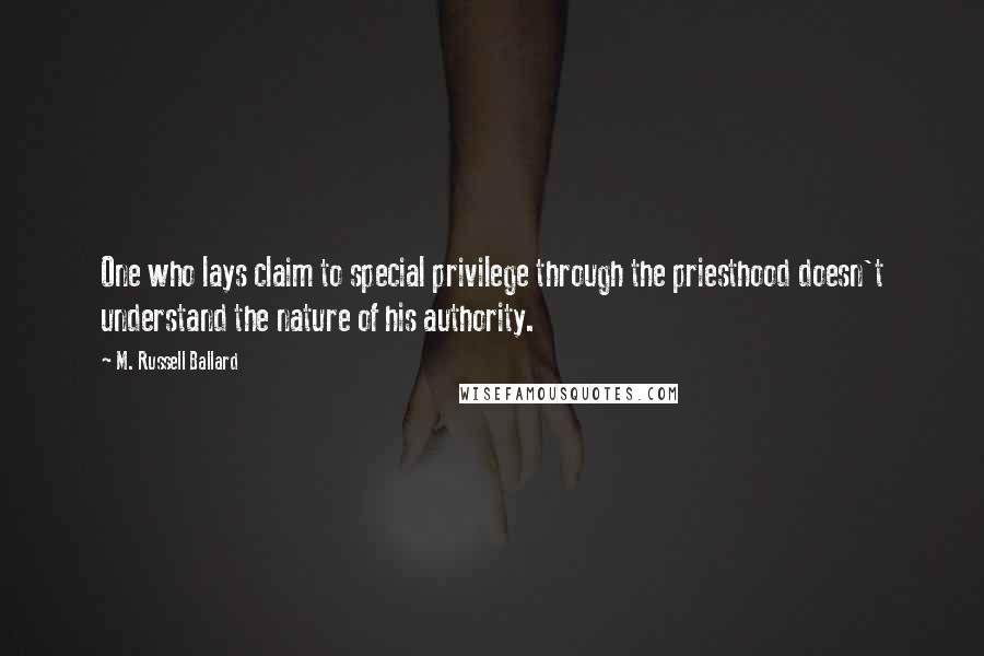 M. Russell Ballard Quotes: One who lays claim to special privilege through the priesthood doesn't understand the nature of his authority.