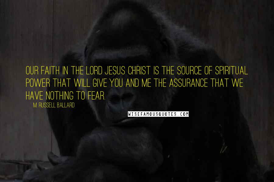 M. Russell Ballard Quotes: Our faith in the Lord Jesus Christ is the source of spiritual power that will give you and me the assurance that we have nothing to fear.