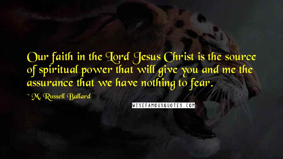 M. Russell Ballard Quotes: Our faith in the Lord Jesus Christ is the source of spiritual power that will give you and me the assurance that we have nothing to fear.