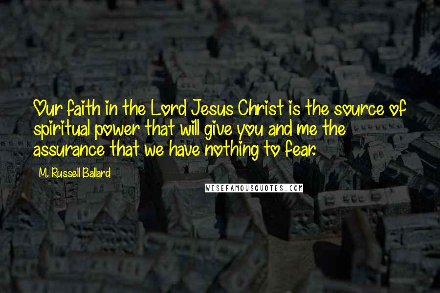 M. Russell Ballard Quotes: Our faith in the Lord Jesus Christ is the source of spiritual power that will give you and me the assurance that we have nothing to fear.