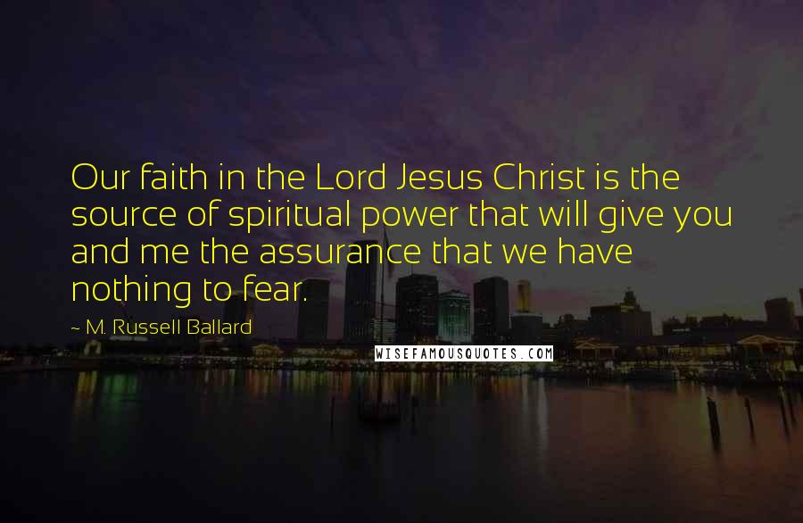 M. Russell Ballard Quotes: Our faith in the Lord Jesus Christ is the source of spiritual power that will give you and me the assurance that we have nothing to fear.