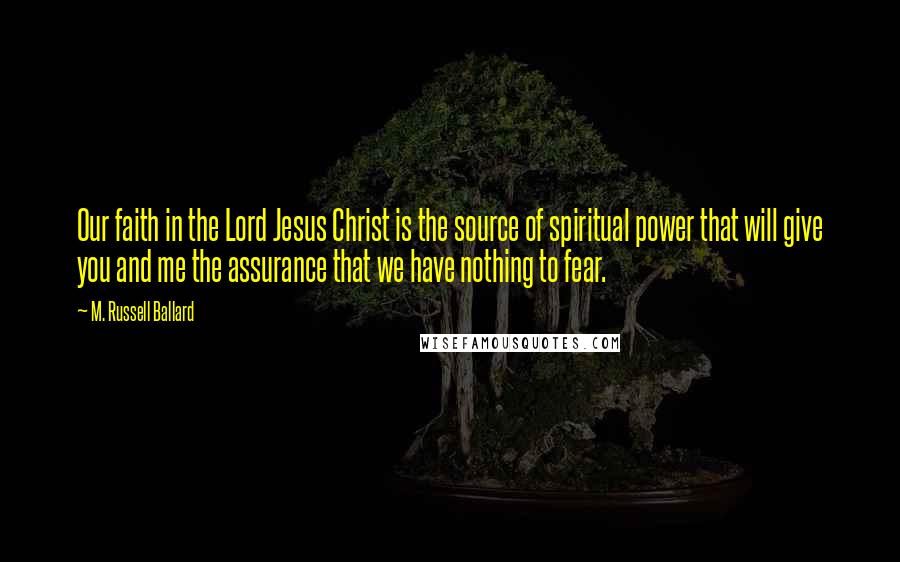 M. Russell Ballard Quotes: Our faith in the Lord Jesus Christ is the source of spiritual power that will give you and me the assurance that we have nothing to fear.