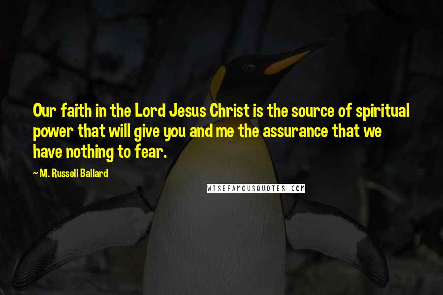 M. Russell Ballard Quotes: Our faith in the Lord Jesus Christ is the source of spiritual power that will give you and me the assurance that we have nothing to fear.