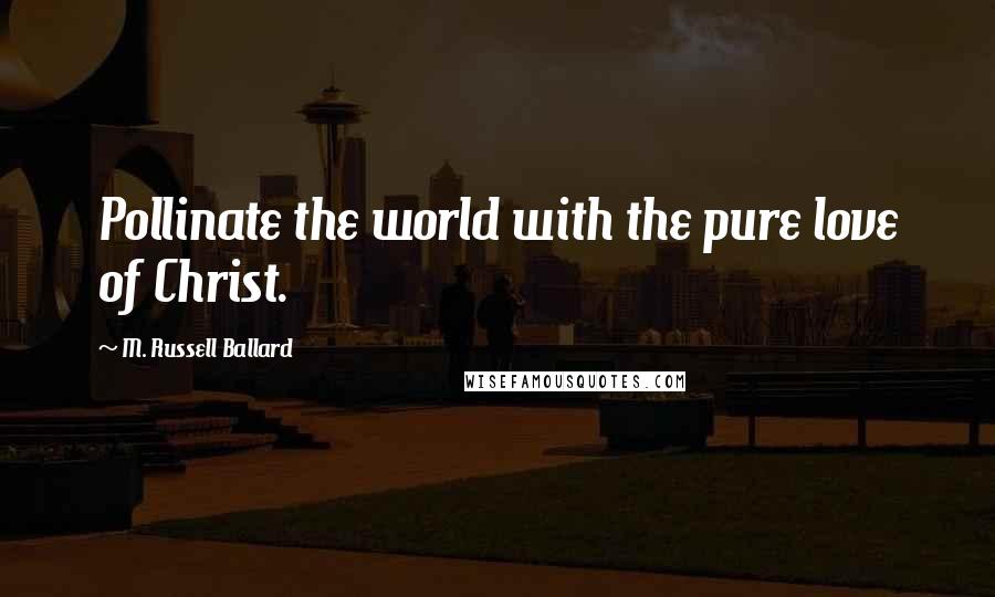 M. Russell Ballard Quotes: Pollinate the world with the pure love of Christ.