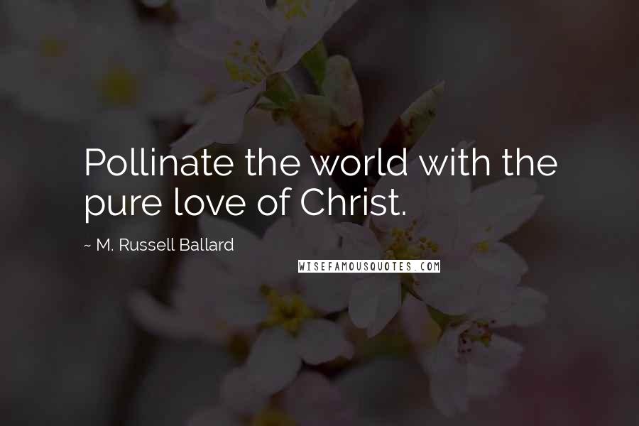 M. Russell Ballard Quotes: Pollinate the world with the pure love of Christ.