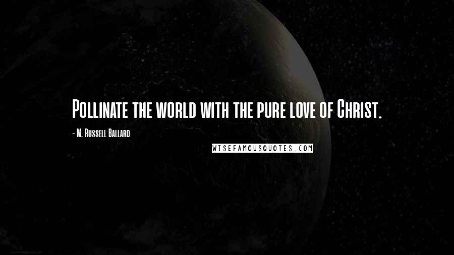 M. Russell Ballard Quotes: Pollinate the world with the pure love of Christ.