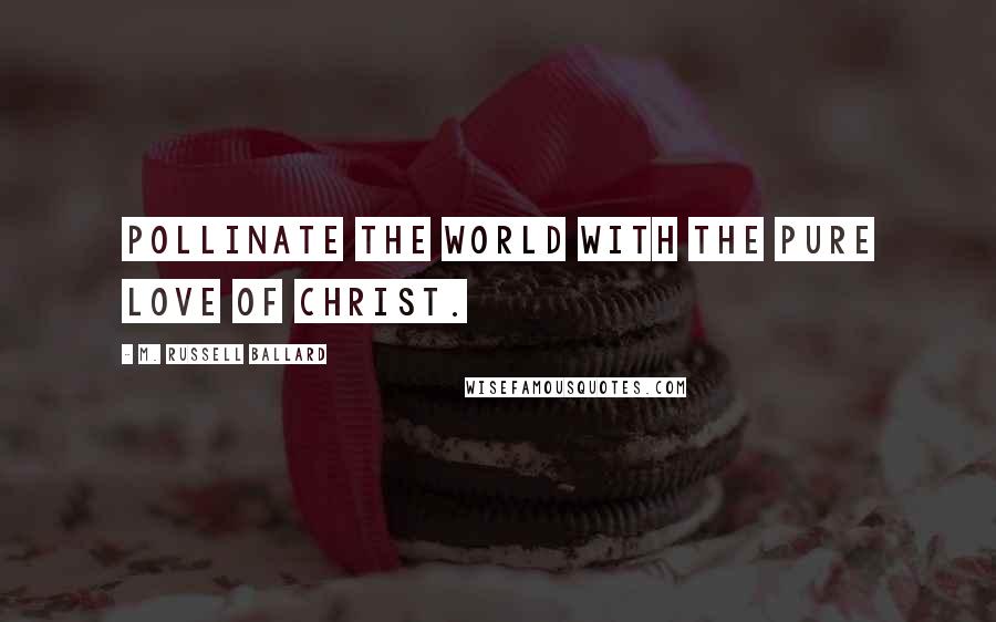 M. Russell Ballard Quotes: Pollinate the world with the pure love of Christ.