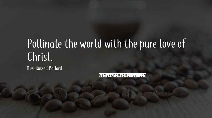 M. Russell Ballard Quotes: Pollinate the world with the pure love of Christ.