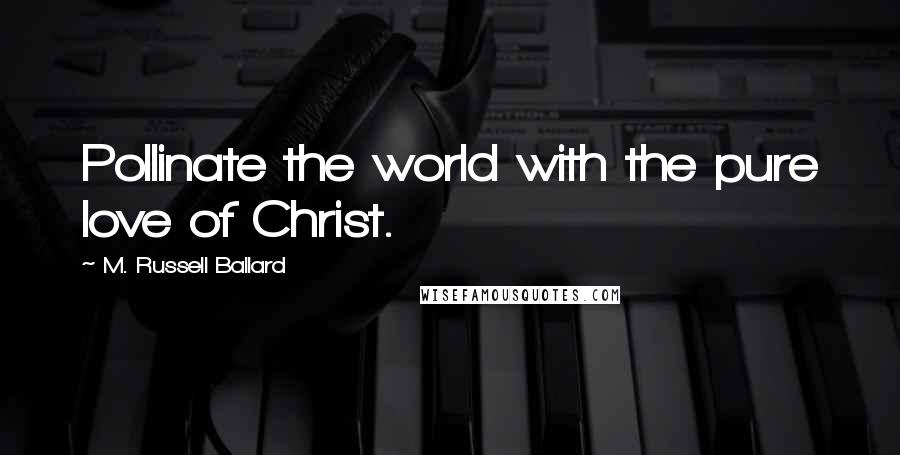 M. Russell Ballard Quotes: Pollinate the world with the pure love of Christ.
