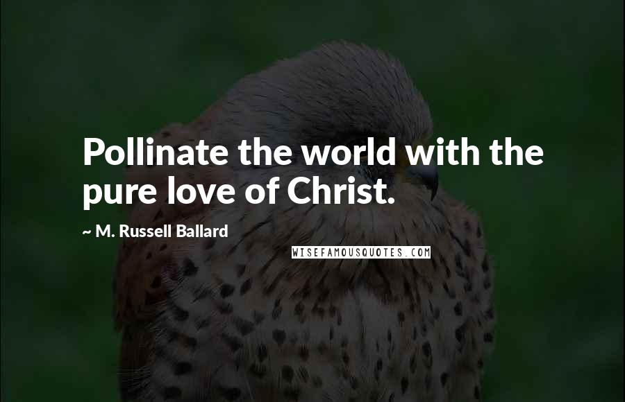 M. Russell Ballard Quotes: Pollinate the world with the pure love of Christ.