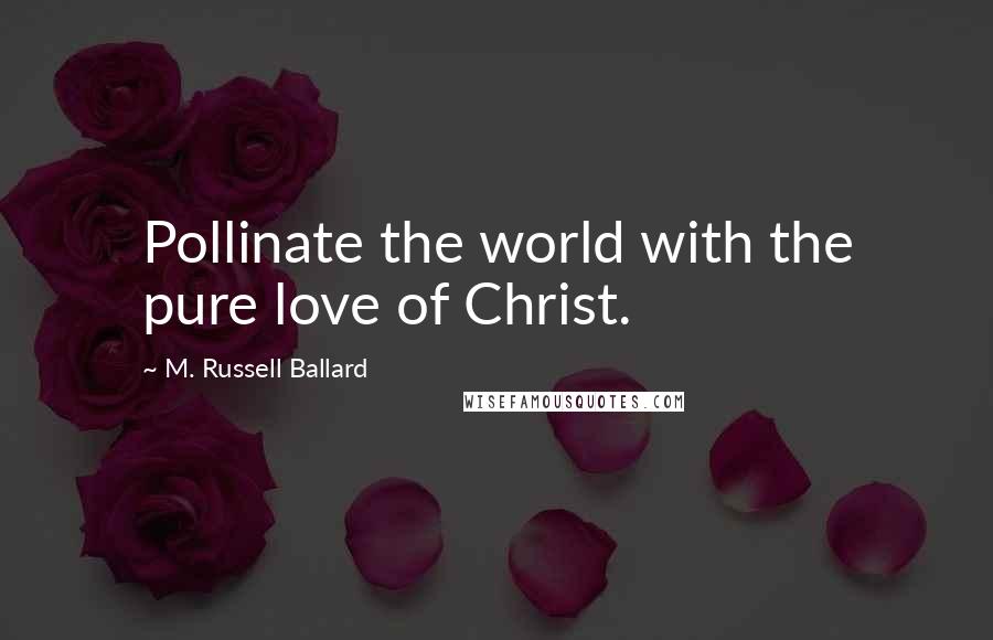 M. Russell Ballard Quotes: Pollinate the world with the pure love of Christ.