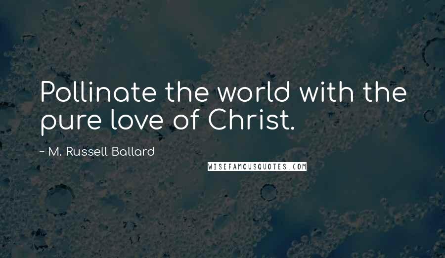 M. Russell Ballard Quotes: Pollinate the world with the pure love of Christ.