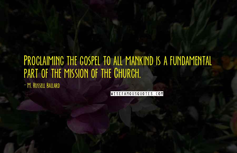 M. Russell Ballard Quotes: Proclaiming the gospel to all mankind is a fundamental part of the mission of the Church.