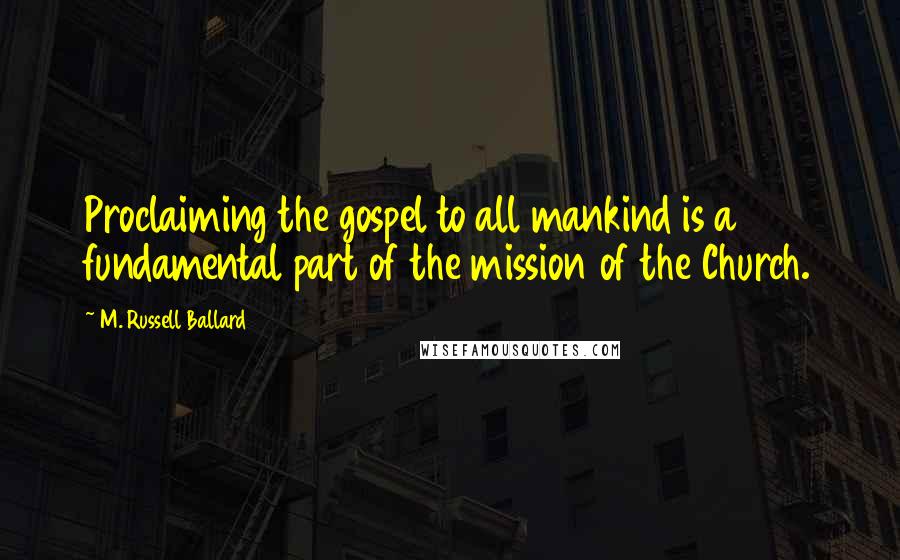 M. Russell Ballard Quotes: Proclaiming the gospel to all mankind is a fundamental part of the mission of the Church.