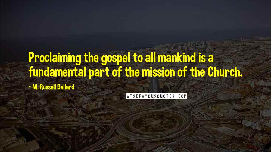 M. Russell Ballard Quotes: Proclaiming the gospel to all mankind is a fundamental part of the mission of the Church.