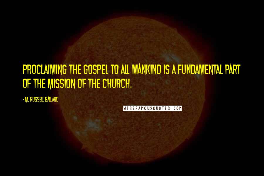 M. Russell Ballard Quotes: Proclaiming the gospel to all mankind is a fundamental part of the mission of the Church.