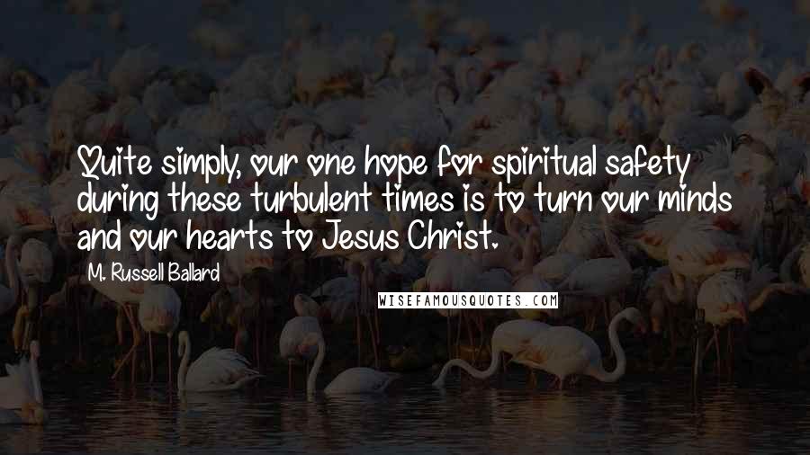 M. Russell Ballard Quotes: Quite simply, our one hope for spiritual safety during these turbulent times is to turn our minds and our hearts to Jesus Christ.