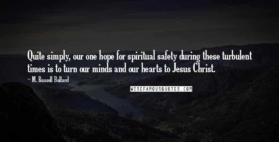 M. Russell Ballard Quotes: Quite simply, our one hope for spiritual safety during these turbulent times is to turn our minds and our hearts to Jesus Christ.