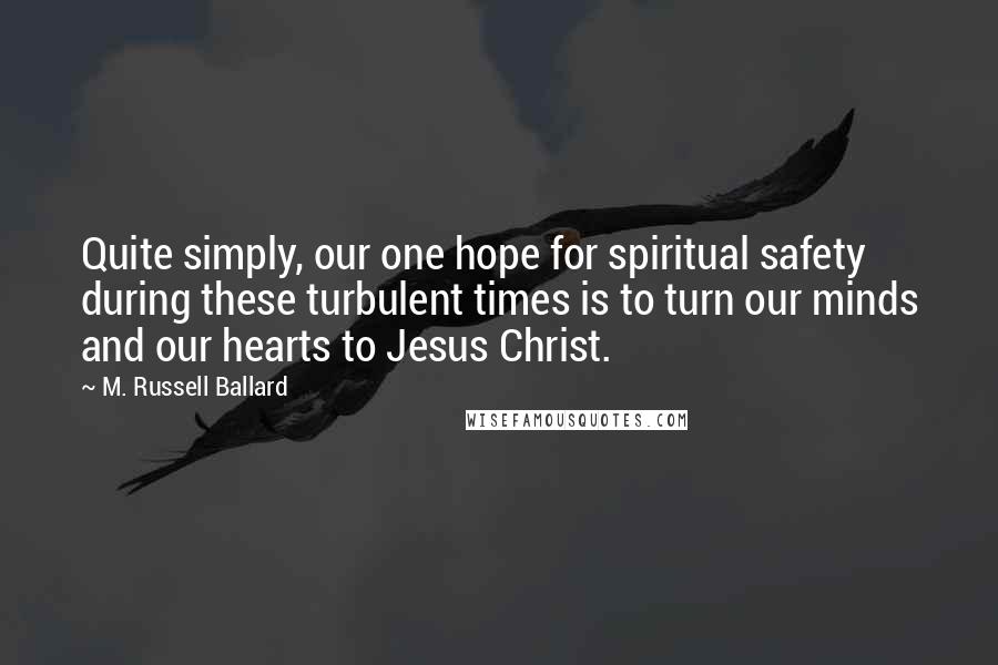 M. Russell Ballard Quotes: Quite simply, our one hope for spiritual safety during these turbulent times is to turn our minds and our hearts to Jesus Christ.