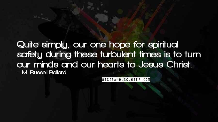 M. Russell Ballard Quotes: Quite simply, our one hope for spiritual safety during these turbulent times is to turn our minds and our hearts to Jesus Christ.