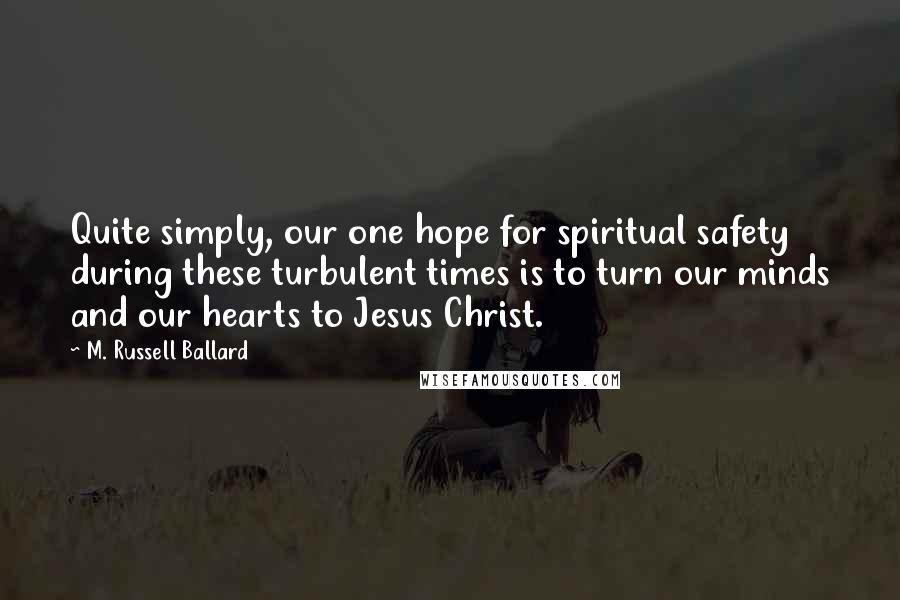 M. Russell Ballard Quotes: Quite simply, our one hope for spiritual safety during these turbulent times is to turn our minds and our hearts to Jesus Christ.