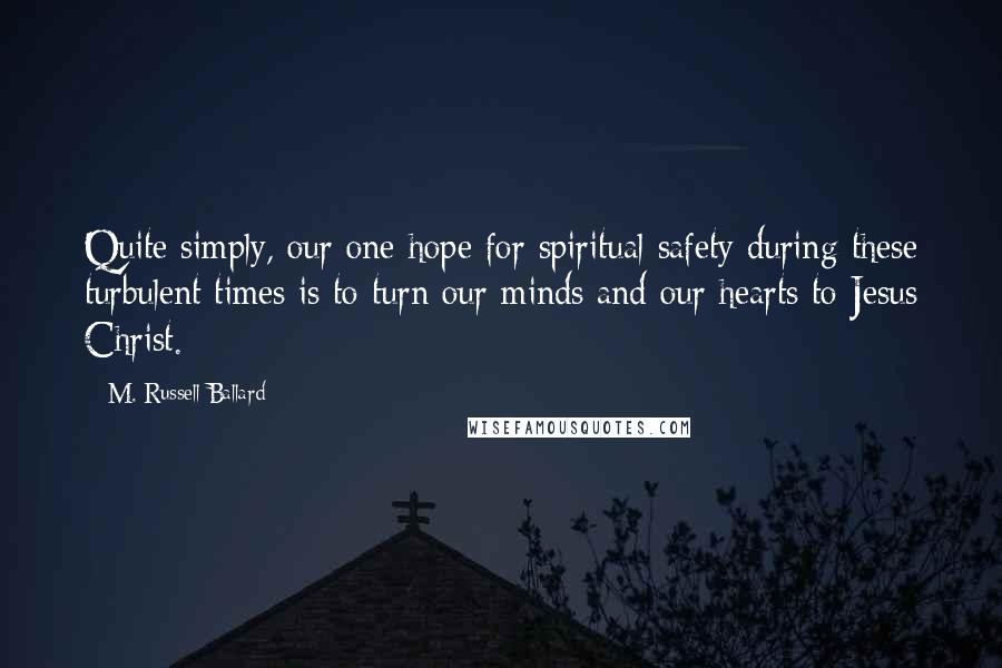 M. Russell Ballard Quotes: Quite simply, our one hope for spiritual safety during these turbulent times is to turn our minds and our hearts to Jesus Christ.