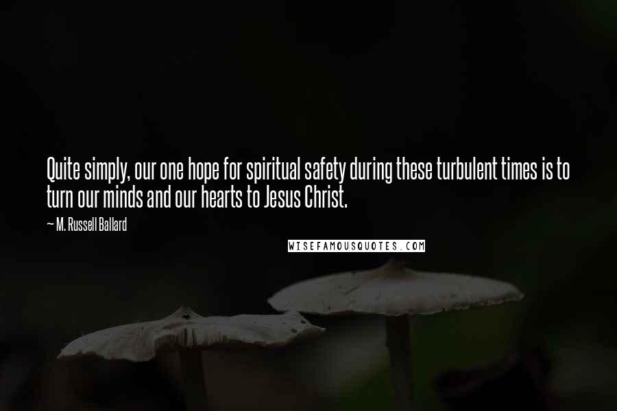 M. Russell Ballard Quotes: Quite simply, our one hope for spiritual safety during these turbulent times is to turn our minds and our hearts to Jesus Christ.