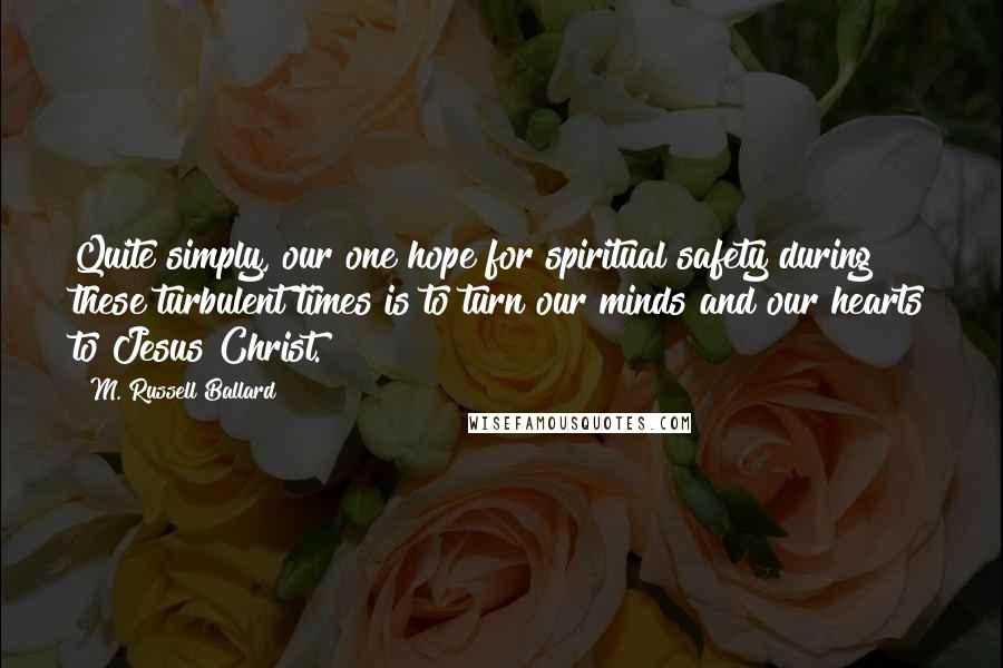 M. Russell Ballard Quotes: Quite simply, our one hope for spiritual safety during these turbulent times is to turn our minds and our hearts to Jesus Christ.